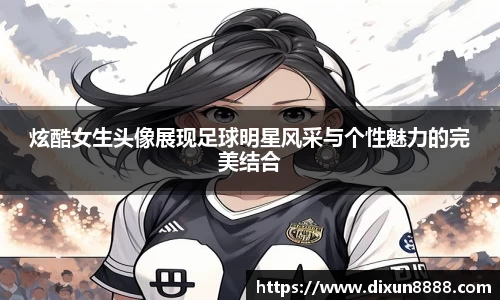 炫酷女生头像展现足球明星风采与个性魅力的完美结合
