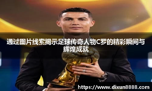 通过图片线索揭示足球传奇人物C罗的精彩瞬间与辉煌成就