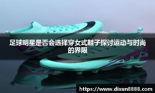 足球明星是否会选择穿女式鞋子探讨运动与时尚的界限