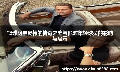 篮球明星皮特的传奇之路与他对年轻球员的影响与启示