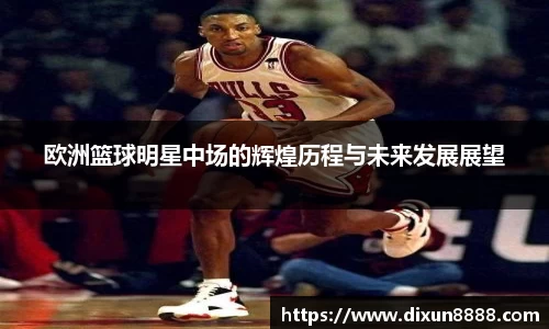 欧洲篮球明星中场的辉煌历程与未来发展展望