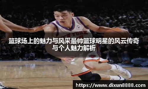 篮球场上的魅力与风采最帅篮球明星的风云传奇与个人魅力解析