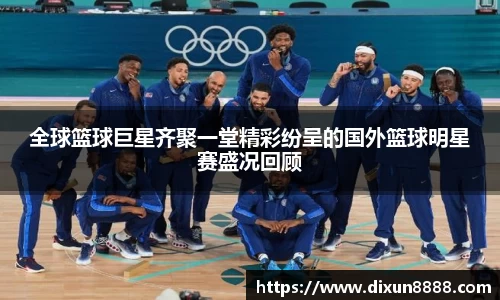 全球篮球巨星齐聚一堂精彩纷呈的国外篮球明星赛盛况回顾